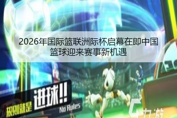 2026年国际篮联洲际杯启幕在即中国篮球迎来赛事新机遇